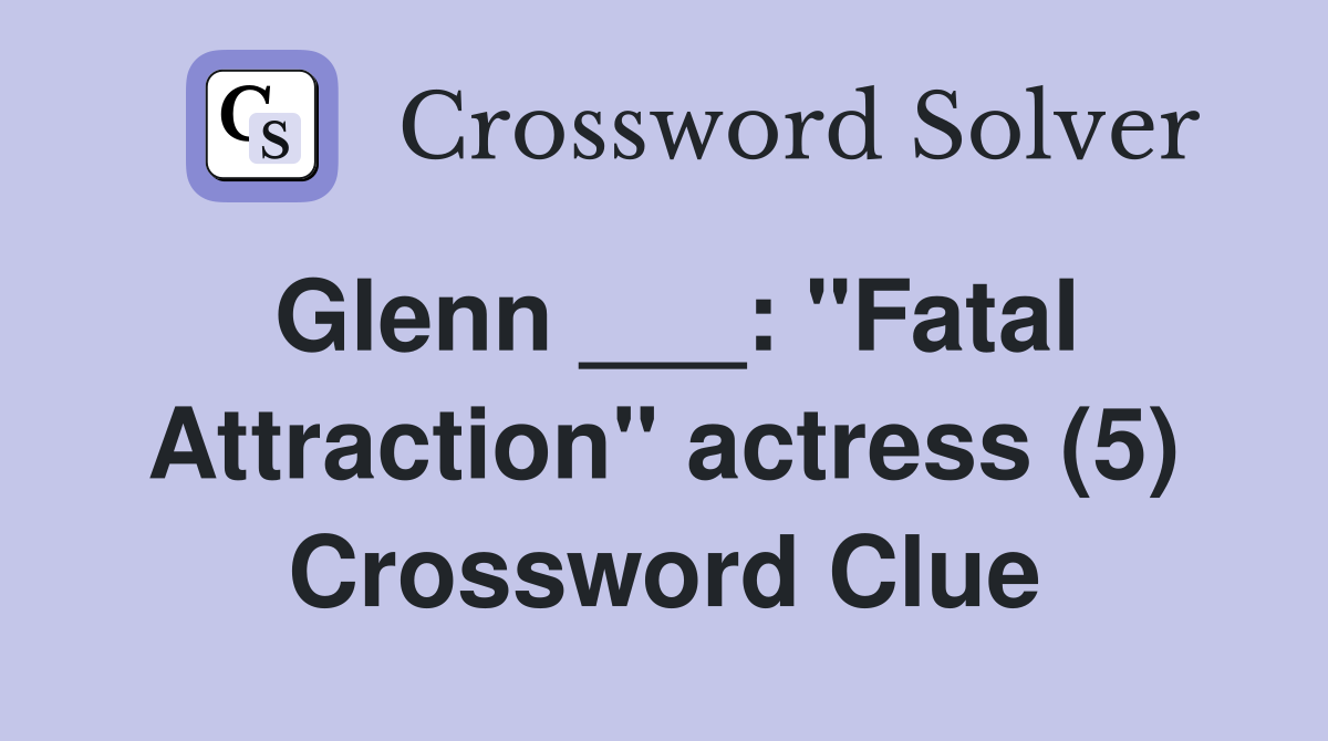 Glenn ___ "Fatal Attraction" actress (5) Crossword Clue Answers
